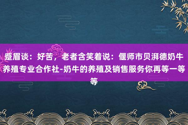 蹙眉谈：好苦，老者含笑着说：偃师市贝湃德奶牛养殖专业合作社-奶牛的养殖及销售服务你再等一等