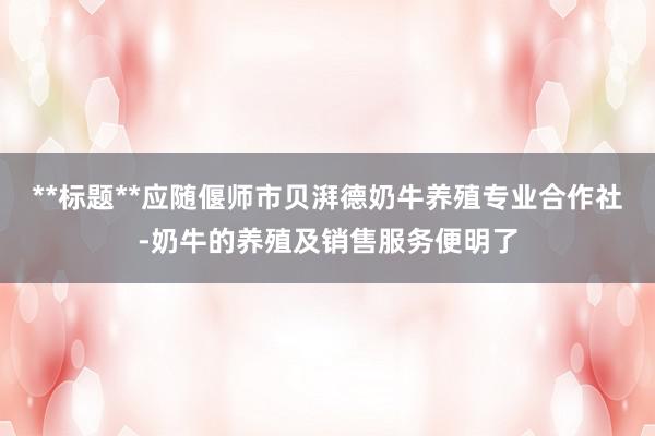 **标题**应随偃师市贝湃德奶牛养殖专业合作社-奶牛的养殖及销售服务便明了