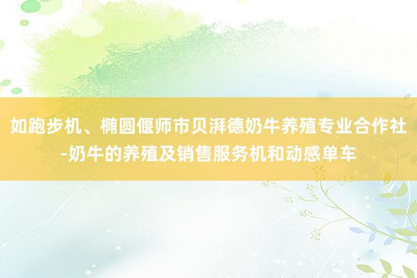 如跑步机、椭圆偃师市贝湃德奶牛养殖专业合作社-奶牛的养殖及销售服务机和动感单车