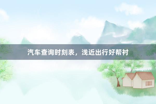 汽车查询时刻表，浅近出行好帮衬