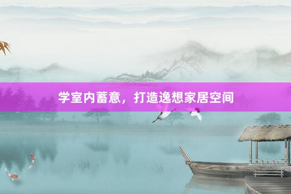 学室内蓄意,打造逸想家居空间